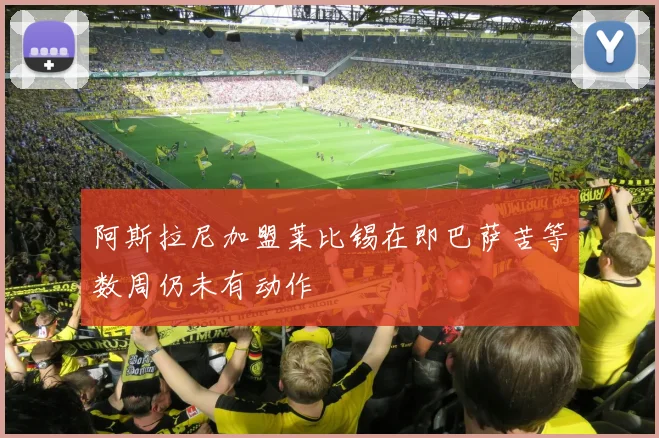 阿斯拉尼加盟莱比锡在即巴萨苦等数周仍未有动作