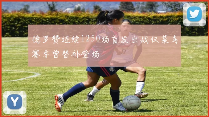 德罗赞连续1250场首发出战仅菜鸟赛季曾替补登场
