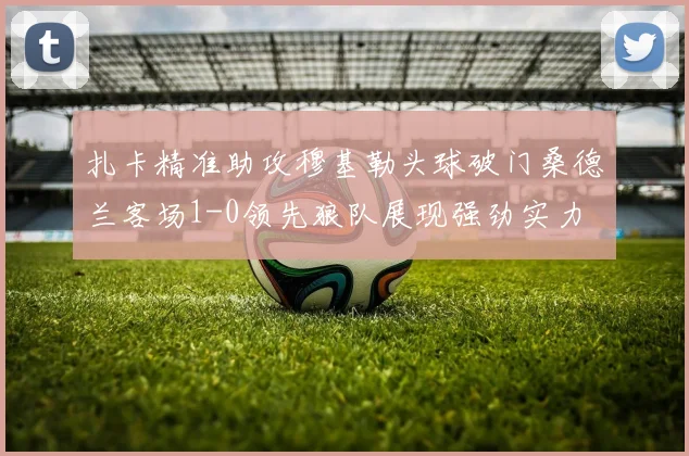 扎卡精准助攻穆基勒头球破门桑德兰客场1-0领先狼队展现强劲实力