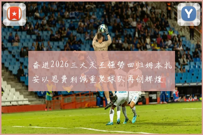 奋进2026三大天王强势回归姆本扎安以恩费利佩重聚球队再创辉煌