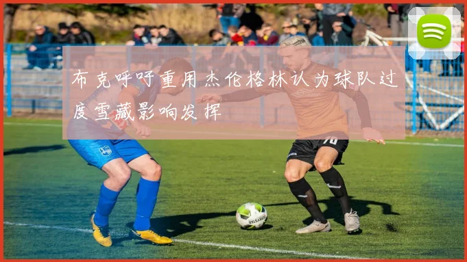 布克呼吁重用杰伦格林认为球队过度雪藏影响发挥