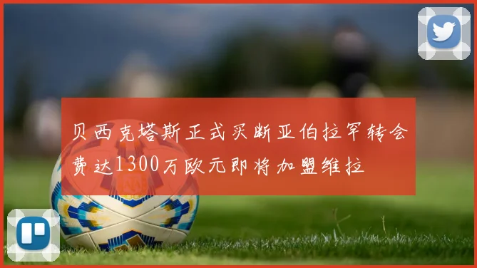 贝西克塔斯正式买断亚伯拉罕转会费达1300万欧元即将加盟维拉