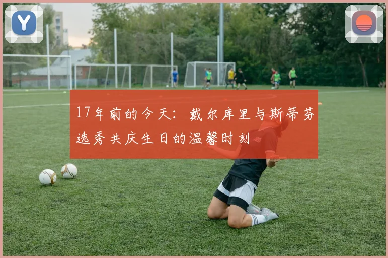 17年前的今天：戴尔库里与斯蒂芬选秀共庆生日的温馨时刻