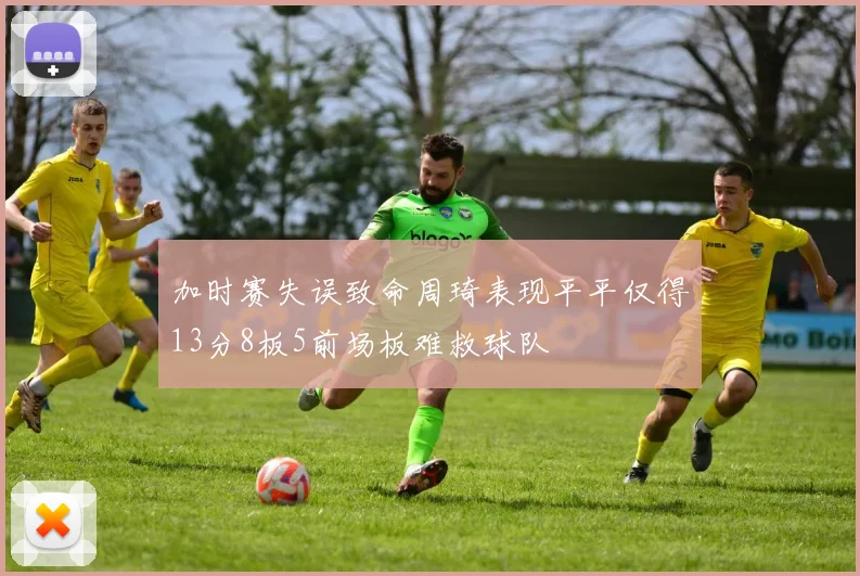 加时赛失误致命周琦表现平平仅得13分8板5前场板难救球队