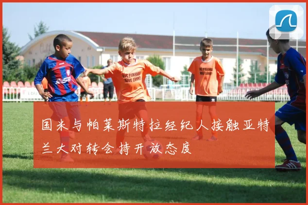 国米与帕莱斯特拉经纪人接触亚特兰大对转会持开放态度