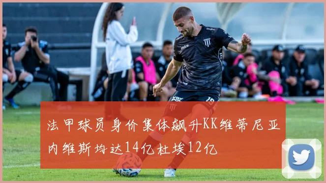 法甲球员身价集体飙升KK维蒂尼亚内维斯均达14亿杜埃12亿