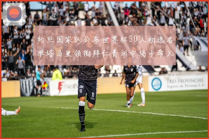 约旦国家队公布世界杯30人初选名单塔马里领衔拜仁青训中场卡希入选