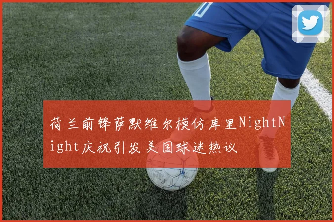 荷兰前锋萨默维尔模仿库里NightNight庆祝引发美国球迷热议