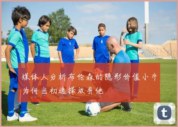 媒体人分析布伦森的隐形价值小牛为何当初选择放弃他