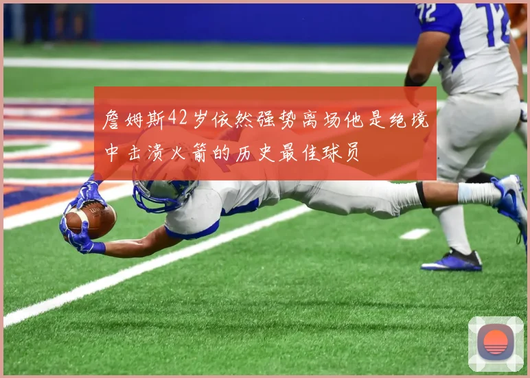 詹姆斯42岁依然强势离场他是绝境中击溃火箭的历史最佳球员