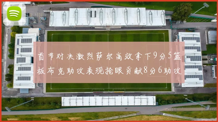首节对决激烈萨尔高效拿下9分5篮板布克助攻表现抢眼贡献8分6助攻