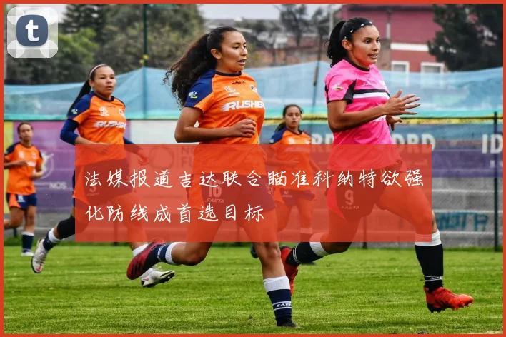 法媒报道吉达联合瞄准科纳特欲强化防线成首选目标