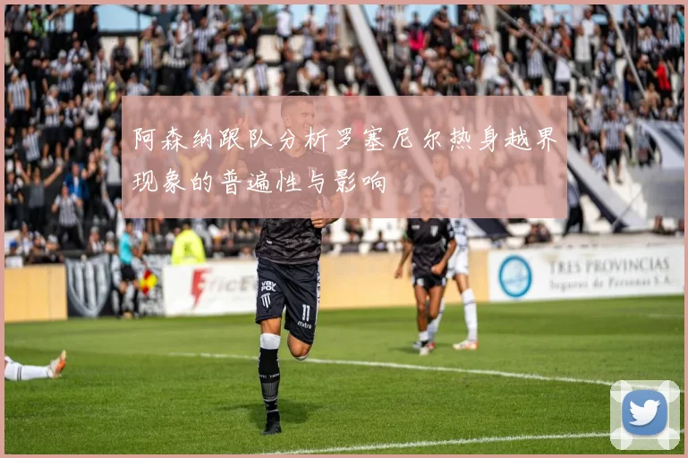 阿森纳跟队分析罗塞尼尔热身越界现象的普遍性与影响