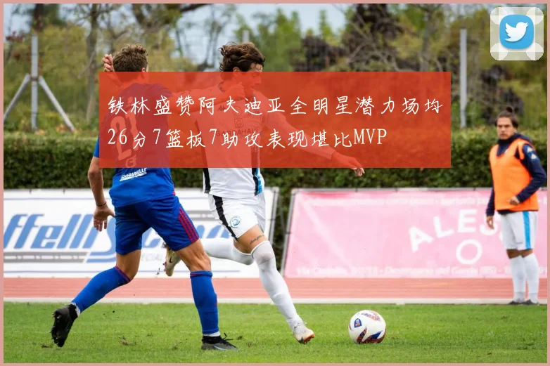 铁林盛赞阿夫迪亚全明星潜力场均26分7篮板7助攻表现堪比MVP