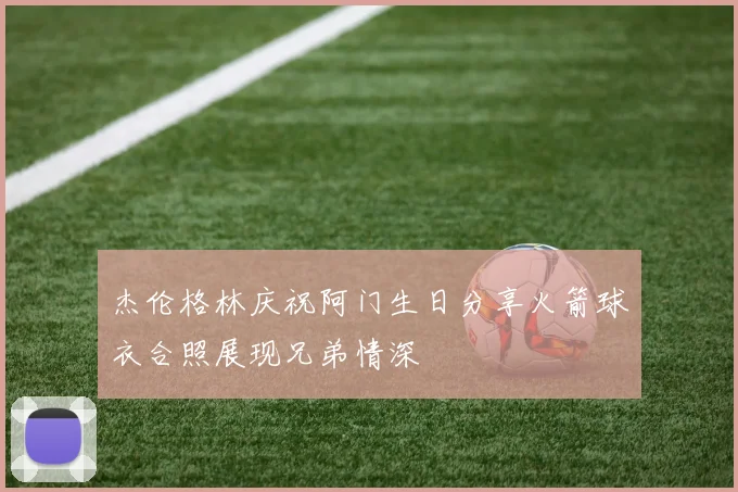 杰伦格林庆祝阿门生日分享火箭球衣合照展现兄弟情深