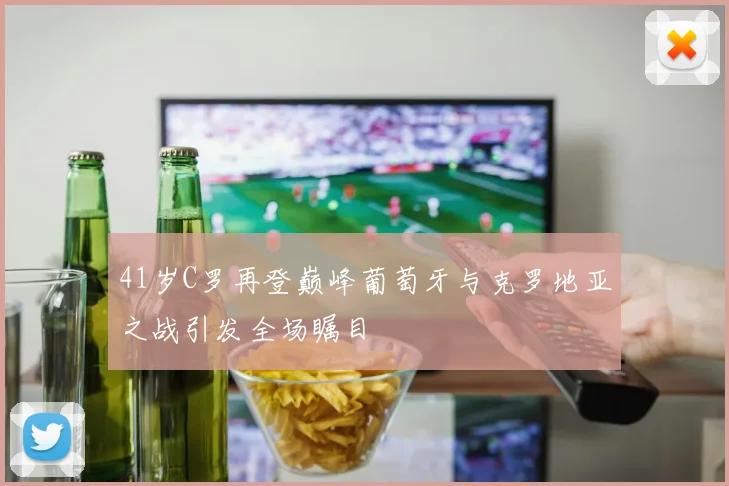 41岁C罗再登巅峰葡萄牙与克罗地亚之战引发全场瞩目