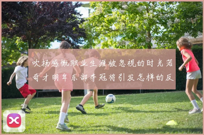 吹杨感慨职业生涯被忽视的时光若奇才明年东部夺冠将引发怎样的反响