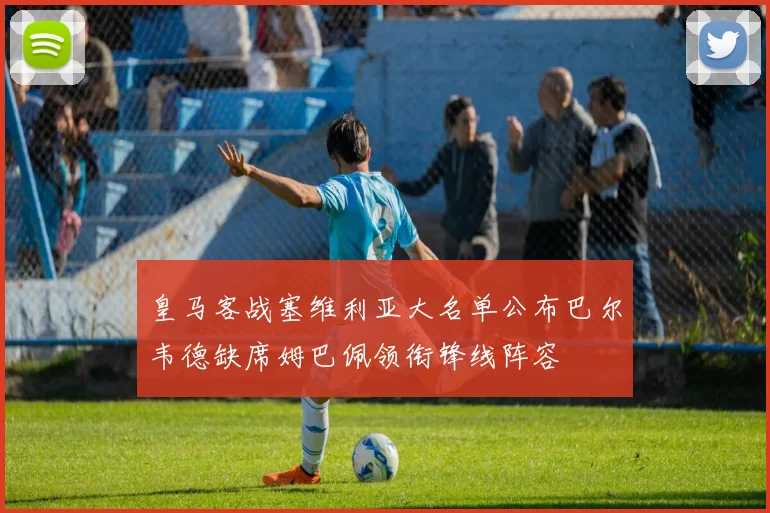 皇马客战塞维利亚大名单公布巴尔韦德缺席姆巴佩领衔锋线阵容