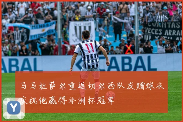 马马杜萨尔重返切尔西队友赠球衣庆祝他赢得非洲杯冠军