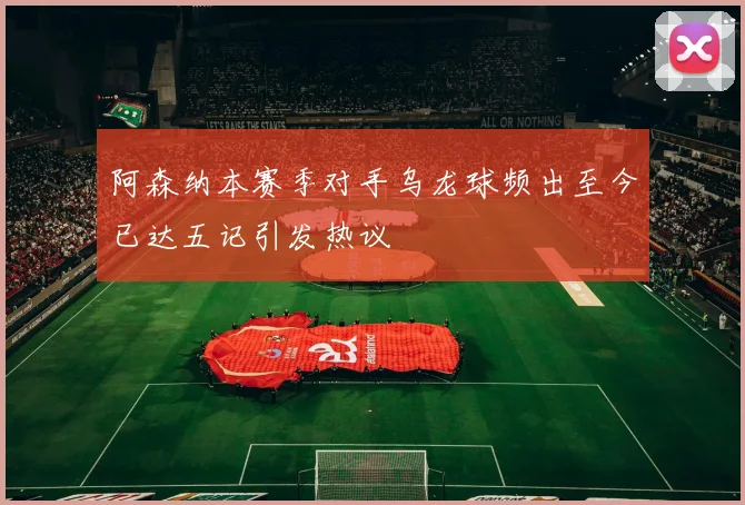 阿森纳本赛季对手乌龙球频出至今已达五记引发热议