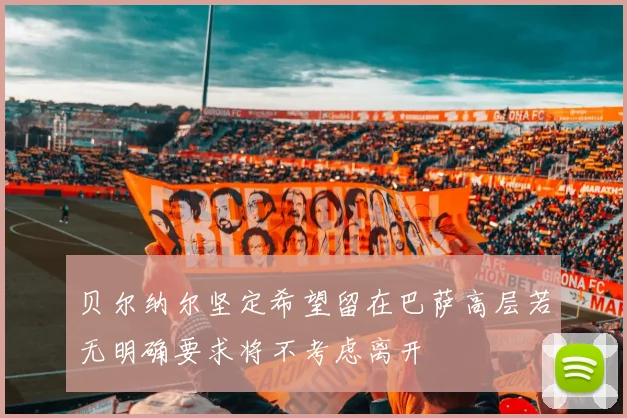 贝尔纳尔坚定希望留在巴萨高层若无明确要求将不考虑离开